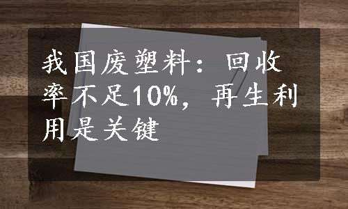 我国废塑料：回收率不足10%，再生利用是关键