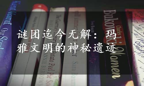 谜团迄今无解：玛雅文明的神秘遗迹