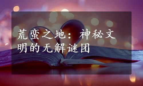 荒蛮之地：神秘文明的无解谜团