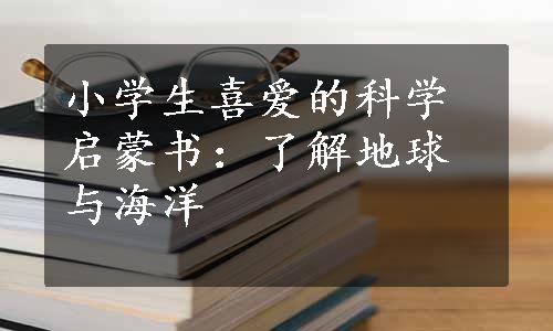 小学生喜爱的科学启蒙书：了解地球与海洋