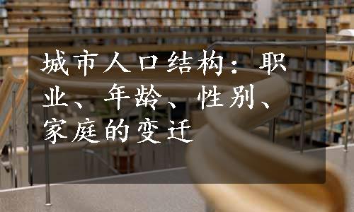 城市人口结构：职业、年龄、性别、家庭的变迁