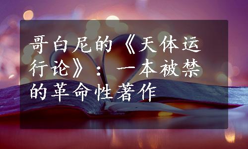 哥白尼的《天体运行论》：一本被禁的革命性著作