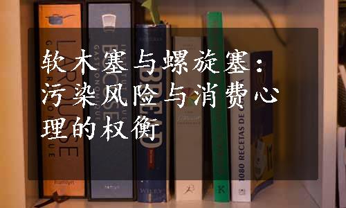 软木塞与螺旋塞：污染风险与消费心理的权衡