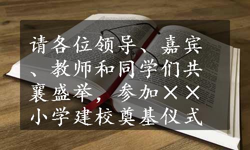 请各位领导、嘉宾、教师和同学们共襄盛举，参加××小学建校奠基仪式