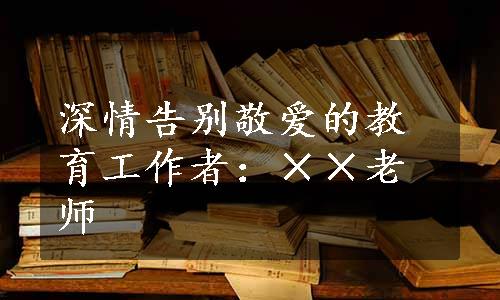 深情告别敬爱的教育工作者：××老师