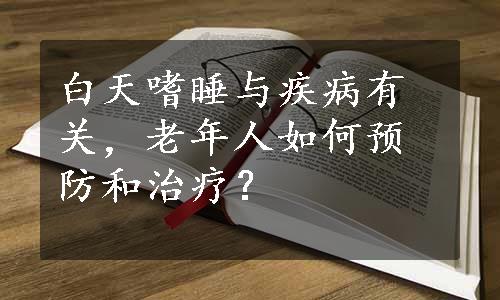 白天嗜睡与疾病有关，老年人如何预防和治疗？