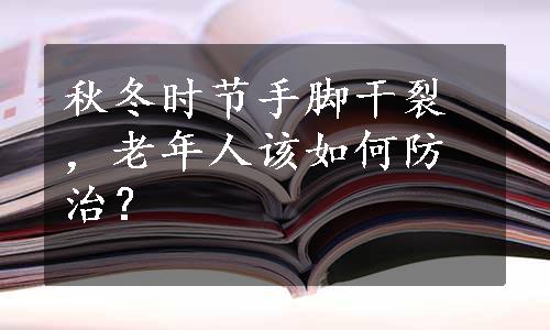 秋冬时节手脚干裂，老年人该如何防治？