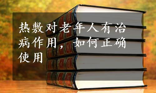 热敷对老年人有治病作用，如何正确使用