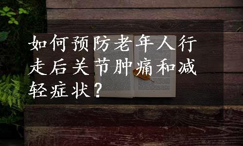 如何预防老年人行走后关节肿痛和减轻症状？