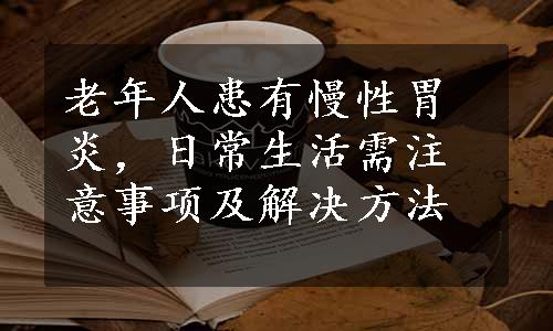 老年人患有慢性胃炎，日常生活需注意事项及解决方法