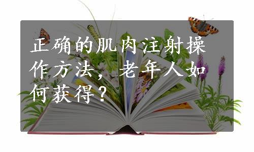 正确的肌肉注射操作方法，老年人如何获得？
