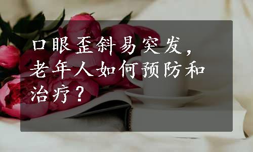 口眼歪斜易突发，老年人如何预防和治疗？