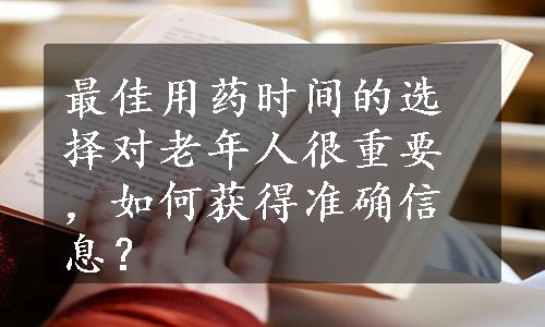 最佳用药时间的选择对老年人很重要，如何获得准确信息？