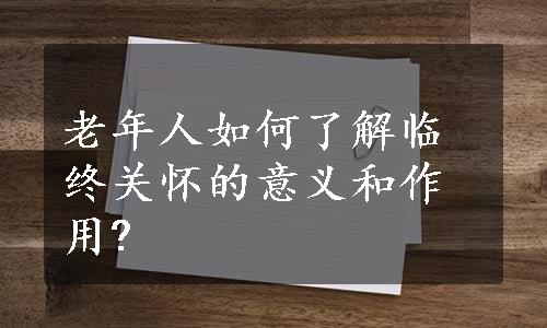 老年人如何了解临终关怀的意义和作用?