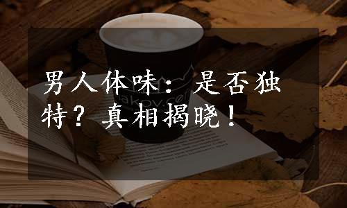 男人体味：是否独特？真相揭晓！