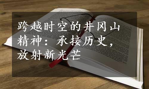 跨越时空的井冈山精神：承接历史，放射新光芒