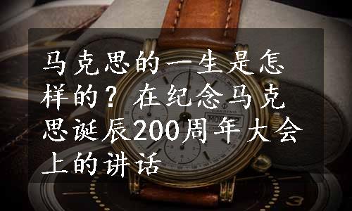 马克思的一生是怎样的？在纪念马克思诞辰200周年大会上的讲话