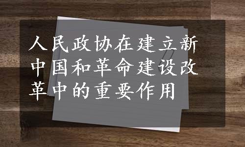 人民政协在建立新中国和革命建设改革中的重要作用