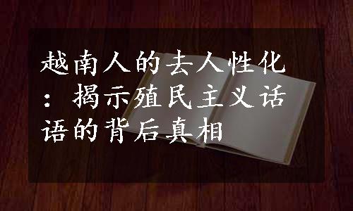 越南人的去人性化：揭示殖民主义话语的背后真相