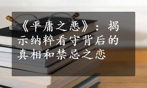 《平庸之恶》：揭示纳粹看守背后的真相和禁忌之恋