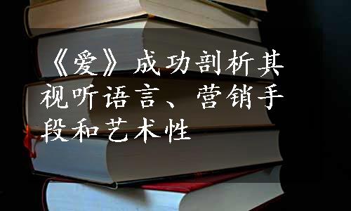 《爱》成功剖析其视听语言、营销手段和艺术性