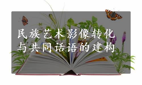 民族艺术影像转化与共同话语的建构