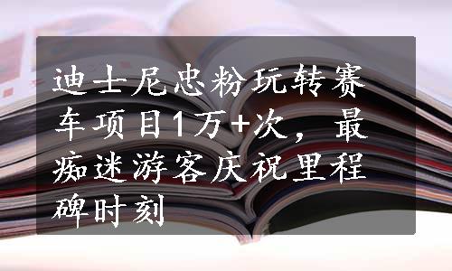 迪士尼忠粉玩转赛车项目1万+次，最痴迷游客庆祝里程碑时刻