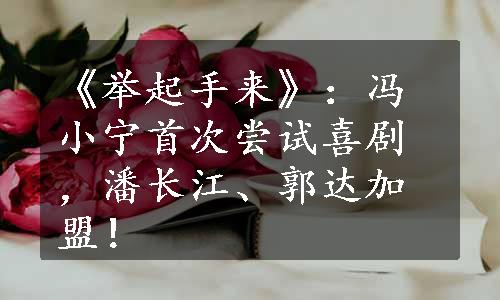 《举起手来》：冯小宁首次尝试喜剧，潘长江、郭达加盟！