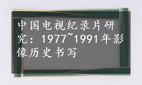 中国电视纪录片研究：1977~1991年影像历史书写