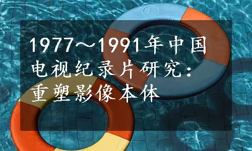 1977～1991年中国电视纪录片研究：重塑影像本体