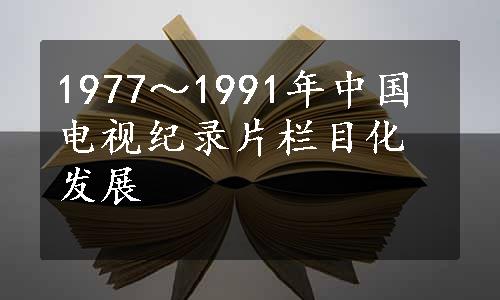 1977～1991年中国电视纪录片栏目化发展