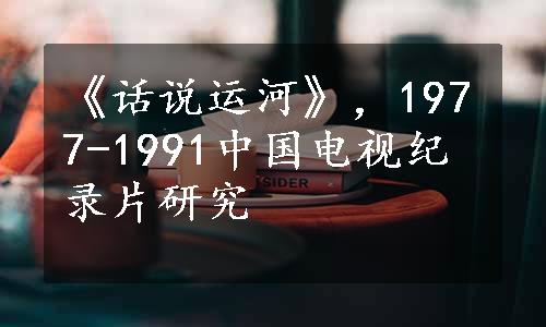 《话说运河》，1977-1991中国电视纪录片研究