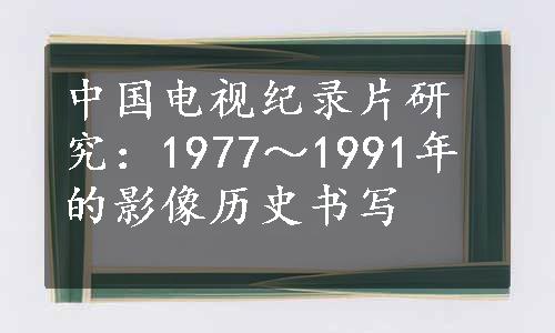 中国电视纪录片研究：1977～1991年的影像历史书写