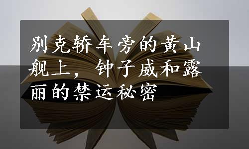 别克轿车旁的黄山舰上，钟子威和露丽的禁运秘密