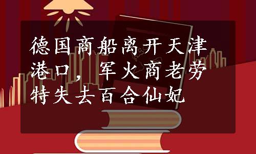 德国商船离开天津港口，军火商老劳特失去百合仙妃