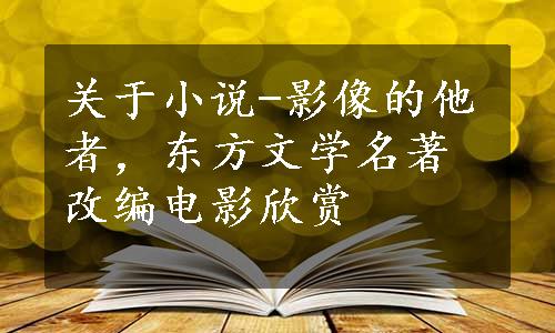 关于小说-影像的他者，东方文学名著改编电影欣赏