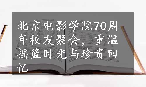 北京电影学院70周年校友聚会，重温摇篮时光与珍贵回忆