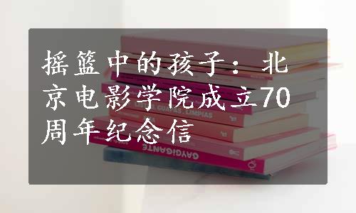 摇篮中的孩子：北京电影学院成立70周年纪念信