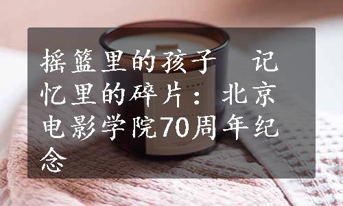 摇篮里的孩子　记忆里的碎片：北京电影学院70周年纪念