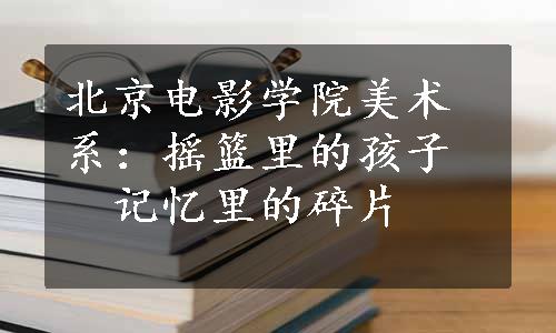 北京电影学院美术系：摇篮里的孩子　记忆里的碎片