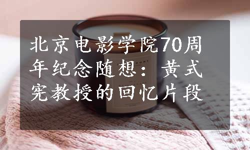 北京电影学院70周年纪念随想：黄式宪教授的回忆片段