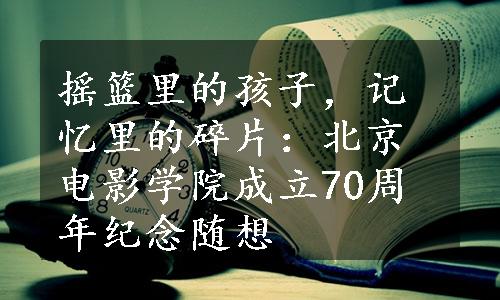 摇篮里的孩子，记忆里的碎片：北京电影学院成立70周年纪念随想