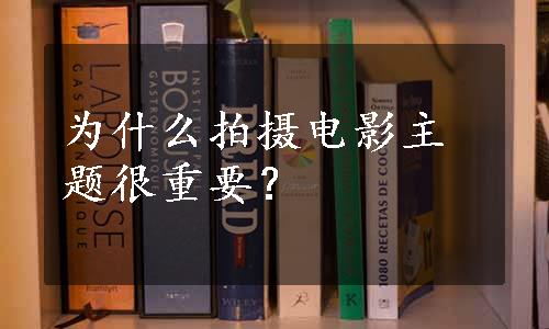 为什么拍摄电影主题很重要？