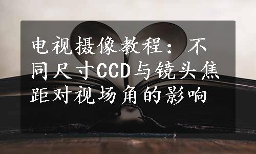 电视摄像教程：不同尺寸CCD与镜头焦距对视场角的影响