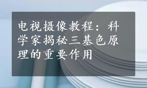 电视摄像教程：科学家揭秘三基色原理的重要作用