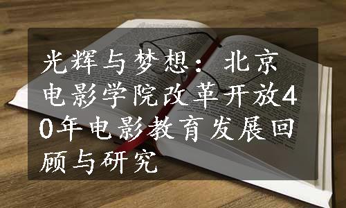 光辉与梦想：北京电影学院改革开放40年电影教育发展回顾与研究