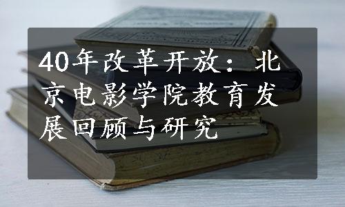 40年改革开放：北京电影学院教育发展回顾与研究