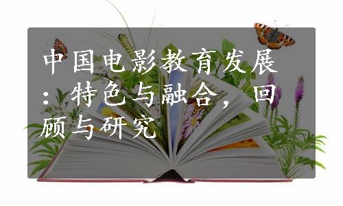 中国电影教育发展：特色与融合，回顾与研究