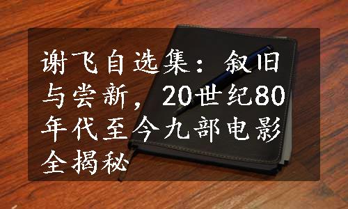 谢飞自选集：叙旧与尝新，20世纪80年代至今九部电影全揭秘