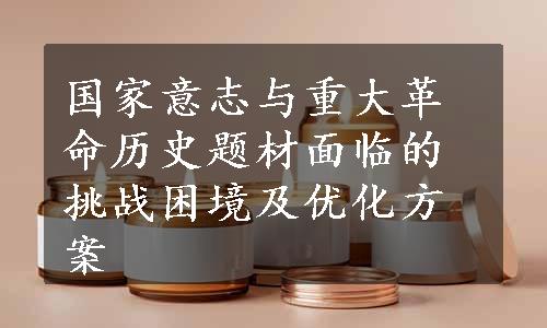 国家意志与重大革命历史题材面临的挑战困境及优化方案